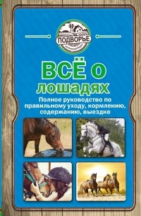 Скрипник И. - Все о лошадях. Полное руководство по правильному уходу, кормлению, содержанию, выездке