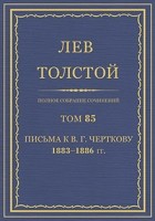 Лев Толстой - Полное собрание сочинений в 90 томах. Том 85. Письма к В. Г. Черткову. 1883-1886