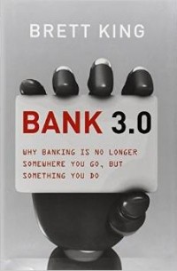 Бретт Кинг - Bank 3.0: Why Banking Is No Longer Somewhere You Go But Something You Do