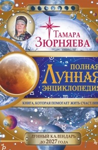 Зюрняева Тамара - Полная лунная энциклопедия. 30 лунных дней. Лунный календарь до 2027 года.
