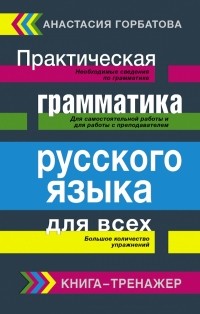 Анастасия Горбатова - Практическая грамматика русского языка для всех. Книга-тренажер
