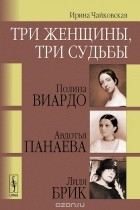 Ирина Чайковская - Три женщины, три судьбы. Полина Виардо, Авдотья Панаева и Лиля Брик