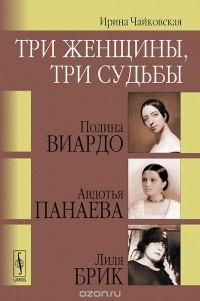Ирина Чайковская - Три женщины, три судьбы. Полина Виардо, Авдотья Панаева и Лиля Брик