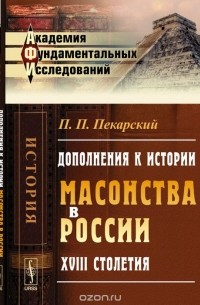 П. П. Пекарский - Дополнения к истории масонства в России XVIII столетия