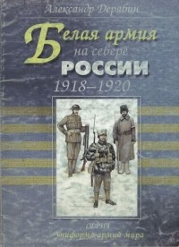 Александр Дерябин - Белая армия на Севере России. 1918 - 1920 гг.