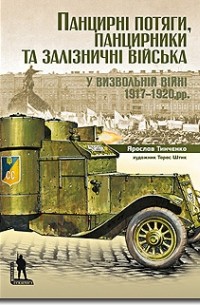 Ярослав Тинченко - Панцирні потяги, панцирники та залізничні війська у Визвольній війні 1917-1920 рр.
