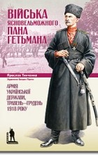 Ярослав Тинченко - Війська Ясновельможного Пана Гетьмана. Армія Української Держави, травень-грудень 1918 року