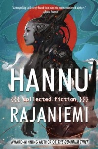 Hannu Rajaniemi - Hannu Rajaniemi: Collected Fiction
