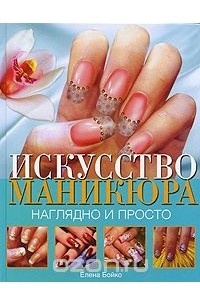 Елена Бойко - Искусство маникюра. Наглядно и просто