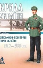 Андрей Харук - Крила України: Військово-повітряні сили України, 1917-1920 рр.