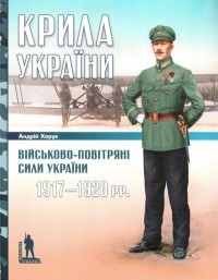 Андрей Харук - Крила України: Військово-повітряні сили України, 1917-1920 рр.