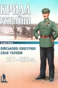 Андрей Харук - Крила України: Військово-повітряні сили України, 1917-1920 рр.