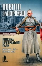 Ярослав Тинченко - Новітні Запорожці. Війська Центральної Ради, березень 1917-квітень 1918