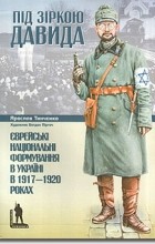 Ярослав Тинченко - Під зіркою Давида. Єврейські національні формування в Україні в 1917— 1920 роках