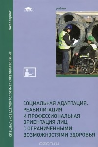  - Социальная адаптация, реабилитация и профессиональная ориентация лиц с ограниченными возможностями здоровья. Учебник