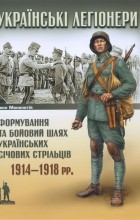 Иван Монолатий - Українські легіонери: формування та бойовий шлях Українських Січових Стрільців 1914-1918