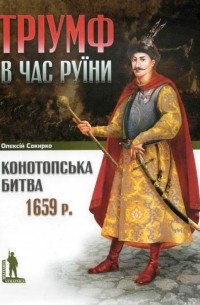 Алексей Сокирко - Тріумф в час Руїни. Конотопська битва 1659 р.
