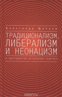 Александр Щипков - Традиционализм, либерализм и неонацизм в пространстве актуальной политики