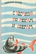 Анатолий Волков - С удочкой по рекам и озерам