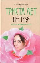 Елена Вержбицкая - Триста лет без тебя