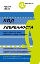 Роберт Келси - Код уверенности. Почему умные люди бывают не уверены в себе и как это исправить