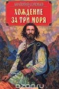 Анатолий Соловьев - Хождение за три моря