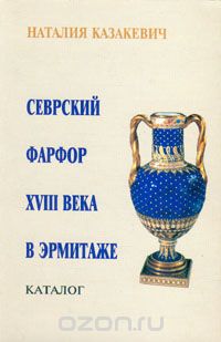 Наталия Казакевич - Севрский фарфор XVIII века в Эрмитаже. Каталог