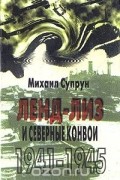 Михаил Супрун - Ленд-лиз и северные конвои, 1941 - 1945