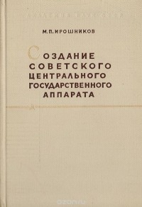 Михаил Ирошников - Создание советского центрального государственного аппарата