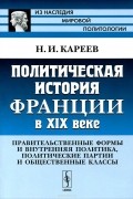 Н. И. Кареев - Политическая история Франции в XIX веке. Правительственные формы и внутренняя политика, политические партии и общественные классы