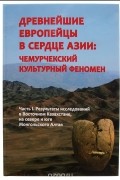 Древнейшие европейцы в сердце Азии: чемурчекский культурный феномен. Часть I. Результаты исследований в Восточном Казахстане, на севере и юге Монгольского Алтая