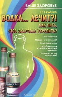 Николай Семенов - Водка... лечит?! Как пить, чтоб здоровье укрепить?