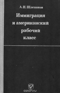 Арнольд Шлепаков - Иммиграция и американский рабочий класс в эпоху империализма