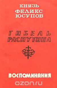 Князь Феликс Юсупов - Гибель Распутина. Воспоминания