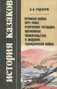 Андрей Гордеев - История казаков. Великая война 1914-1918 г. Отречение государя, временное правительство и анархия. Гражданская война