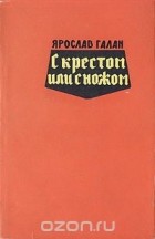 Ярослав Галан - С крестом или с ножом