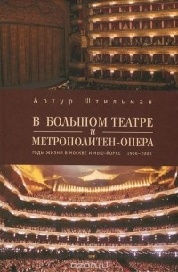 Артур Штильман - В Большом театре и Метрополитен-опера. Годы жизни в Москве и Нью-Йорке. 1966-2003