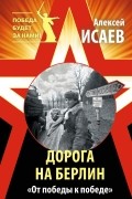 Исаев А.В. - Дорога на Берлин. «От победы к победе»