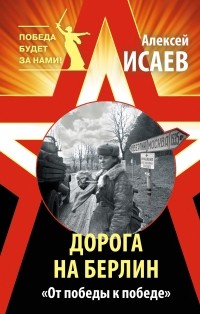 Исаев А.В. - Дорога на Берлин. «От победы к победе»