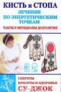  - Кисть и стопа. Лечение по энергетическим точкам. Секреты красоты и здоровья. Су-джок