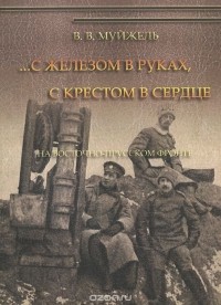 Виктор Муйжель - С железом в руках, с крестом в сердце. На Восточно-Прусском фронте