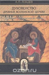 Алексей Лебедев - Духовенство древней Вселенской Церкви от времен апостольских до X века