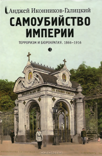 Анджей Иконников-Галицкий - Самоубийство империи. Терроризм и бюрократия. 1866–1916