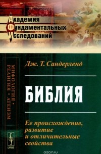 Дж. Т. Сандерленд - Библия. Ее происхождение, развитие и отличительные свойства