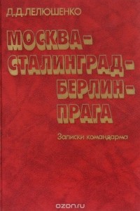 Дмитрий Лелюшенко - Москва - Сталинград - Берлин - Прага. Записки командарма