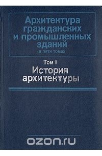 Николай Гуляницкий - Архитектура гражданских и промышленных зданий. В пяти томах. Том 1. История архитектуры