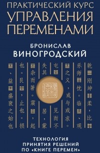 Виногродский Б.Б. - Практический курс управления переменами. Технология принятия решений по «Книге перемен»