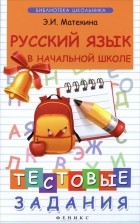 Эмма Матекина - Русский язык в начальной школе. Тестовые задания