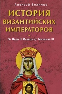 Алексей Величко - История Византийских императоров. От Льва III Исавра до Михаила III