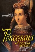Павло Загребельный - Роксолана. Полная версия легендарной книги